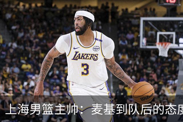 上海男篮主帅：麦基到队后的态度非常好，他一直想为球队做贡献