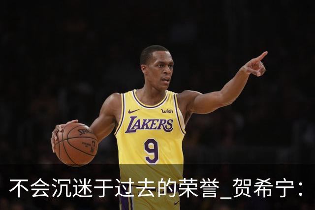 不会沉迷于过去的荣誉 贺希宁：我是对自己有要求的人