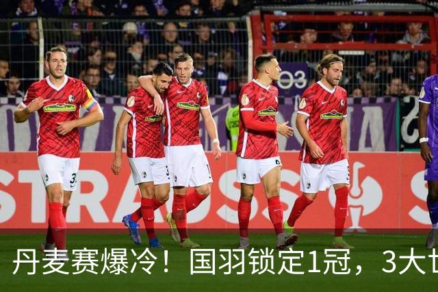 丹麦赛爆冷！国羽锁定1冠，3大世界冠军出局，梁王组合1-2被淘汰