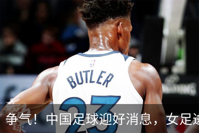 争气！中国足球迎好消息，女足进八强创最好成绩，男足海湾杯剑指决赛