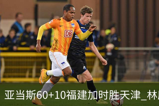 亚当斯60+10福建加时胜天津 林庭谦31+6+8