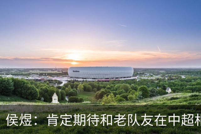 侯煜：肯定期待和老队友在中超相遇，看看大家最近的成长