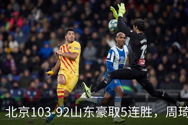 北京103-92山东豪取5连胜，周琦13+13，王岚嵚20+8