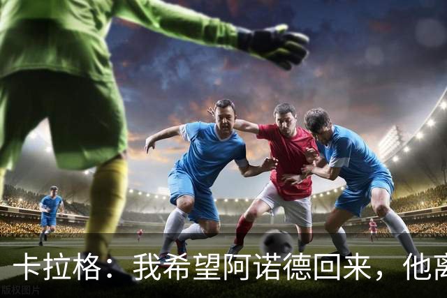 卡拉格：我希望阿诺德回来，他离开利物浦是个大错误