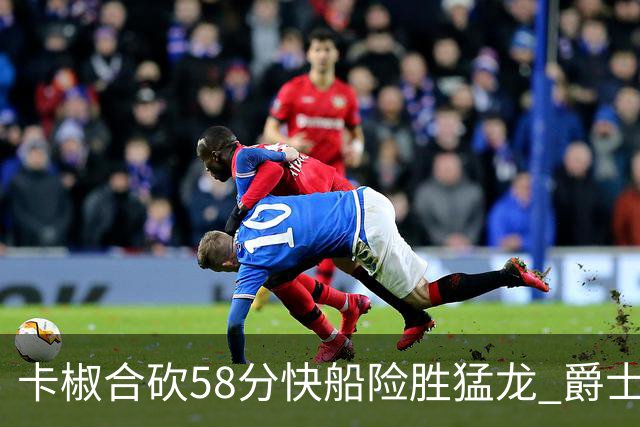 卡椒合砍58分快船险胜猛龙 爵士力克掘金3连胜
