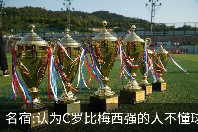 名宿:认为C罗比梅西强的人不懂球 50年出个梅西