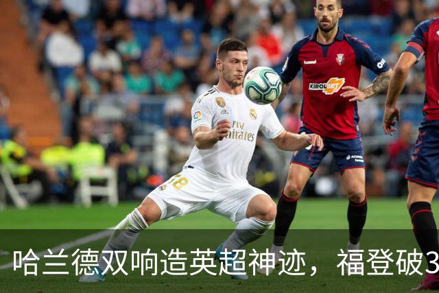 哈兰德双响造英超神迹，福登破307天球荒，曼城3-2全胜领跑