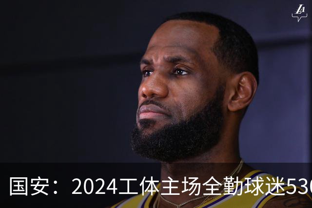 国安：2024工体主场全勤球迷5307人 46位球迷全勤