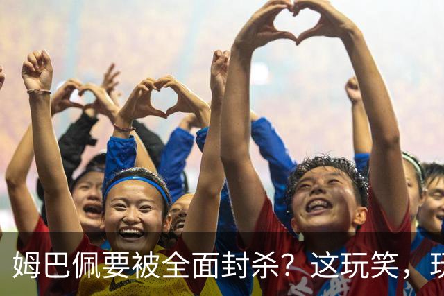 姆巴佩要被全面封杀？这玩笑，玩到了中国球迷的底线上！