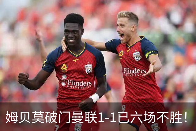 姆贝莫破门曼联1-1已六场不胜！利马所言非虚，其半场伤退令卡里克战术落空