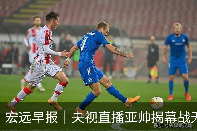 宏远早报｜央视直播亚帅揭幕战无退路，12人大名单预测，杜润旺反戈旧主