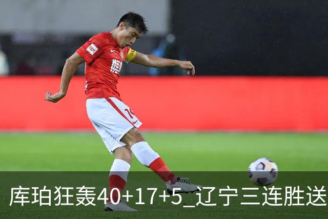 库珀狂轰40+17+5 辽宁三连胜送四川赛季首败