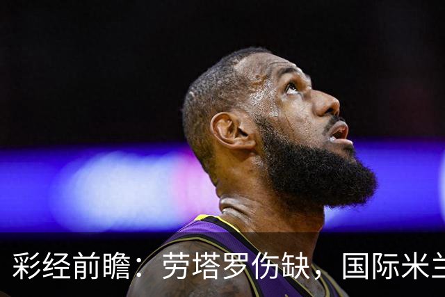 彩经前瞻：劳塔罗伤缺，国际米兰火力犹存欲擒博洛尼亚