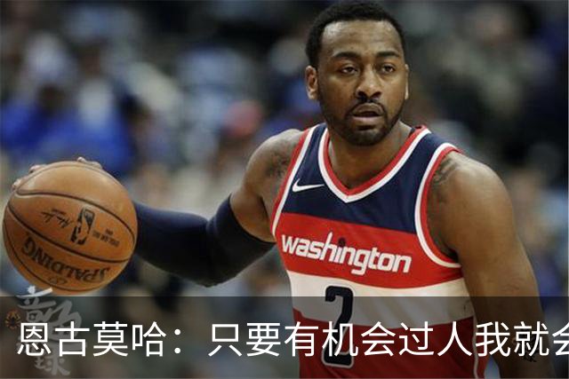 恩古莫哈：只要有机会过人我就会尝试；新帅改变了我们的心态