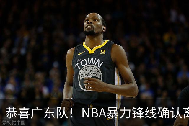 恭喜广东队！NBA暴力锋线确认离队，或被陈老板重金签下？