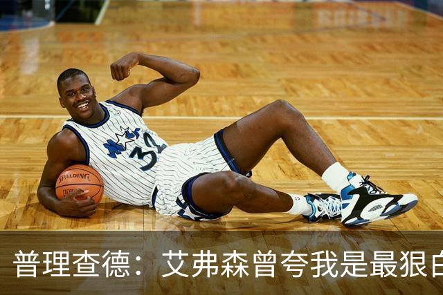 普理查德：艾弗森曾夸我是最狠白人球员 这激励我必须提升自己