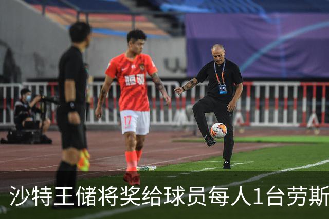 沙特王储将奖给球员每人1台劳斯莱斯 单车700万元