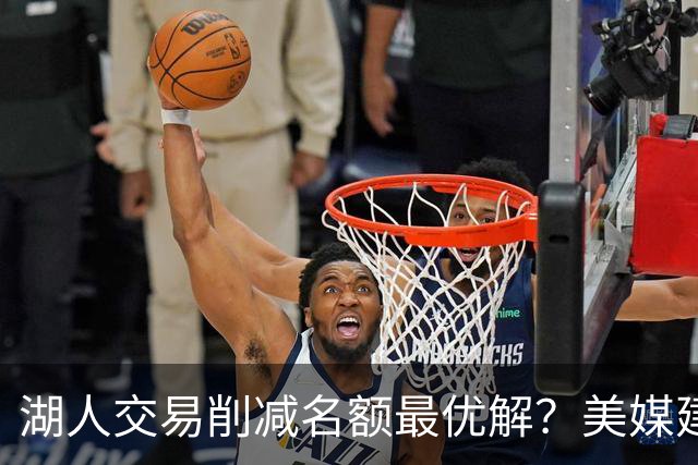 湖人交易削减名额最优解？美媒建议拉三方交易：2换2出布朗尼克内克特