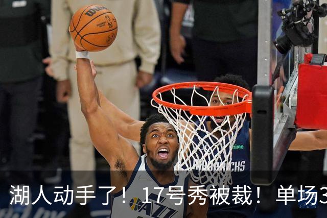 湖人动手了！17号秀被裁！单场37分先生！湖人值得吗？