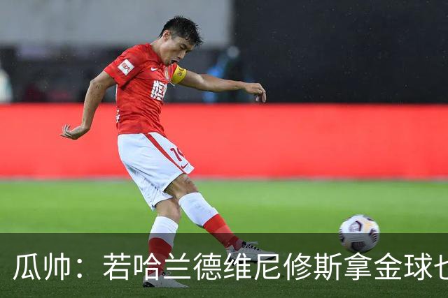 瓜帅：若哈兰德维尼修斯拿金球也是他们应得的