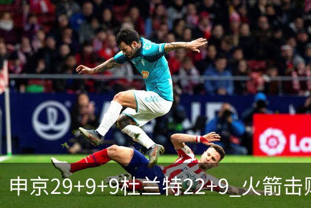申京29+9+9杜兰特22+9 火箭击败老鹰4连胜