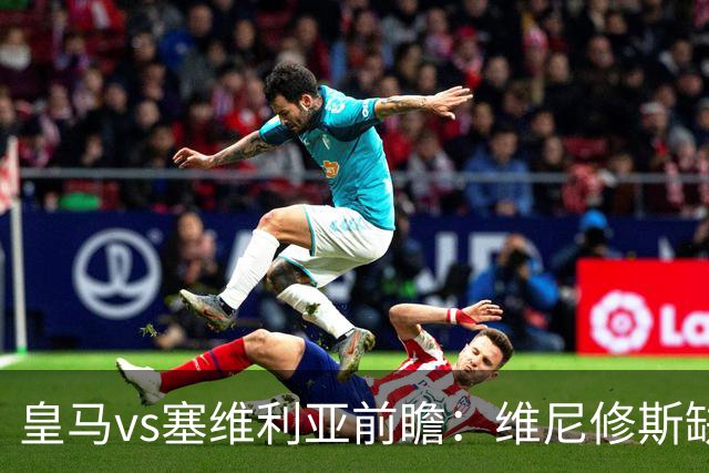 皇马vs塞维利亚前瞻：维尼修斯缺阵，穆里尼奥面临严峻考验