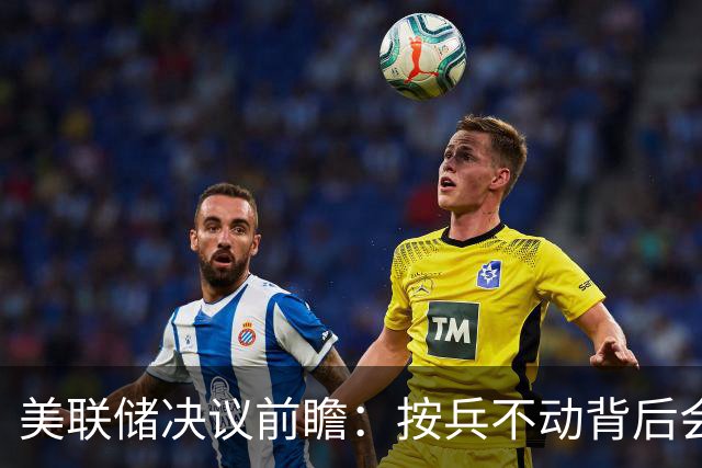 美联储决议前瞻：按兵不动背后会有几张反对票？本轮还需加息几次