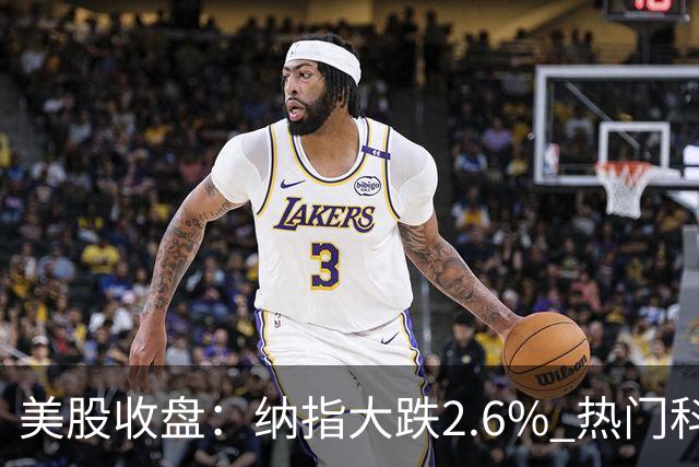 美股收盘：纳指大跌2.6% 热门科技股纷纷下挫