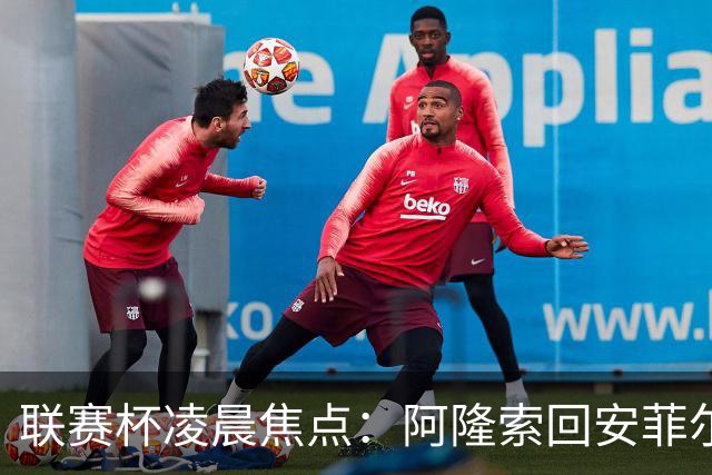 联赛杯凌晨焦点：阿隆索回安菲尔德，伊劳拉称一定会轮换