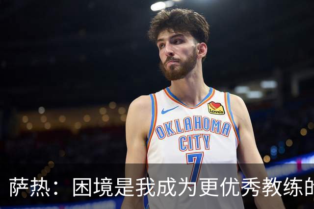 萨热：困境是我成为更优秀教练的机会；德泽尔比是我的榜样