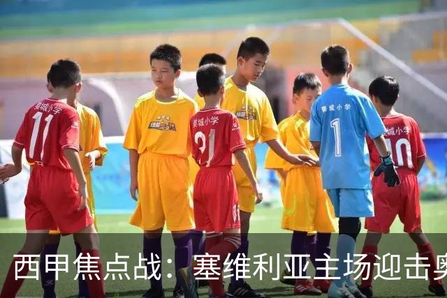 西甲焦点战：塞维利亚主场迎击奥萨苏纳，状态拐点之争