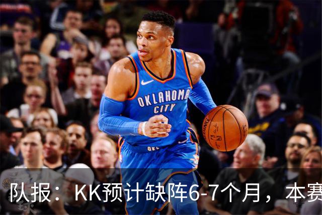 队报：KK预计缺阵6-7个月，本赛季复出希望渺茫