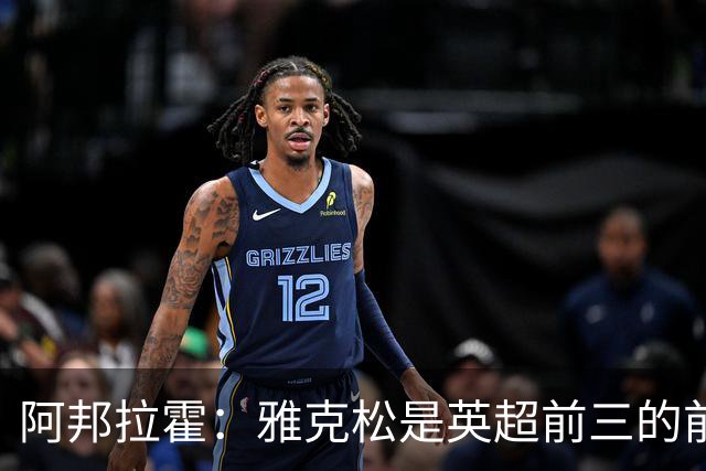 阿邦拉霍：雅克松是英超前三的前锋