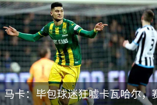 马卡：毕包球迷狂嘘卡瓦哈尔，赛后他与贝尔奇切拥抱泯恩仇