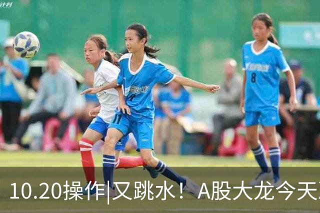 10.20操作|又跳水！A股大龙今天决定这样做！