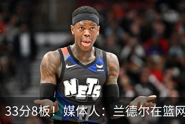 33分8板！媒体人：兰德尔在篮网的首秀很好 他有球在手就是舒服