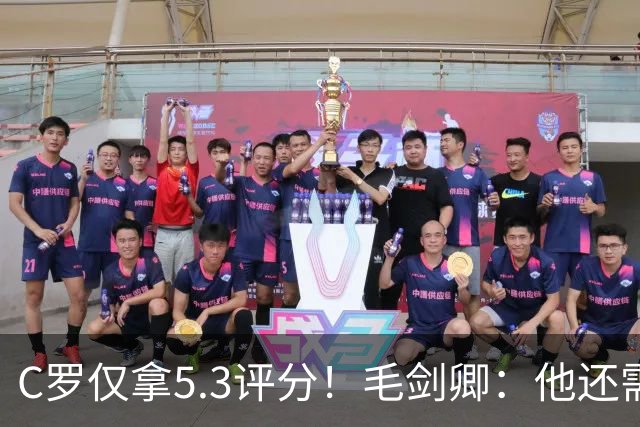 C罗仅拿5.3评分！毛剑卿：他还需踢球来证明？踢的是价值，不是球