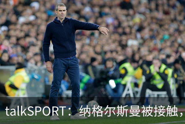 talkSPORT：纳格尔斯曼被接触，列入曼联帅位候选